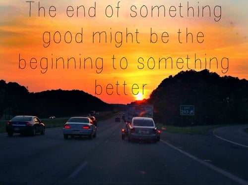 The end of something good might be the beginning to something better.